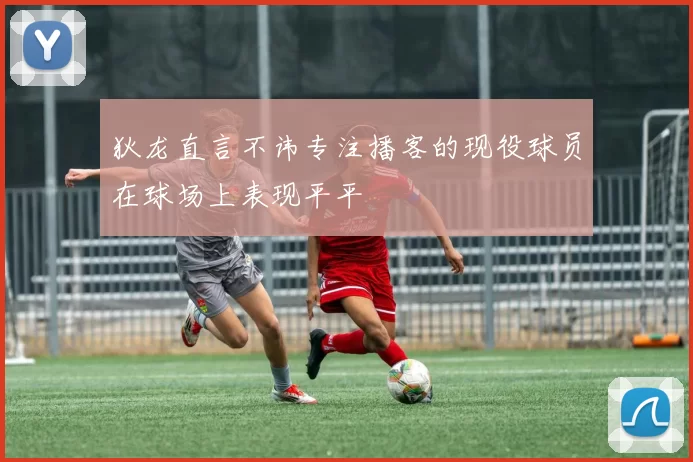狄龙直言不讳专注播客的现役球员在球场上表现平平