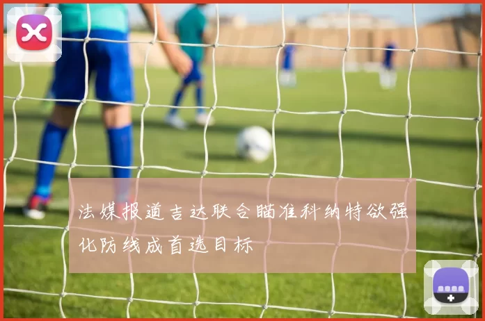 法媒报道吉达联合瞄准科纳特欲强化防线成首选目标