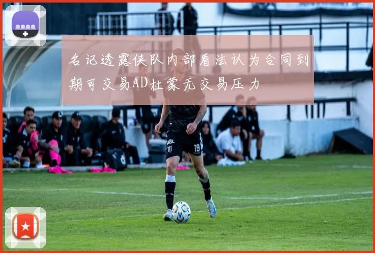名记透露侠队内部看法认为合同到期可交易AD杜蒙无交易压力