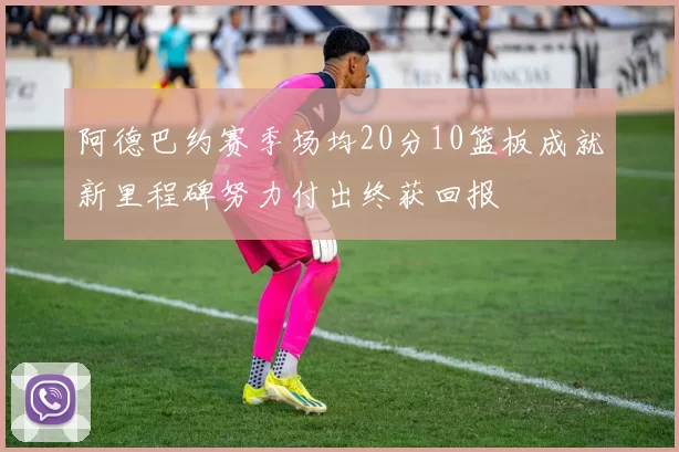 阿德巴约赛季场均20分10篮板成就新里程碑努力付出终获回报