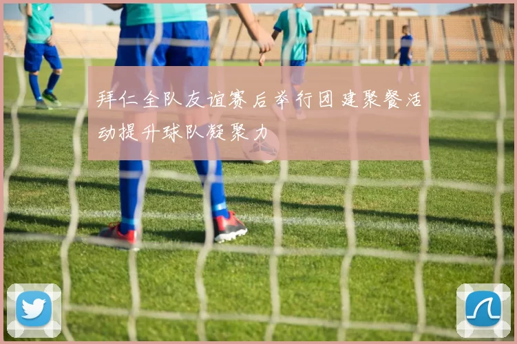 拜仁全队友谊赛后举行团建聚餐活动提升球队凝聚力