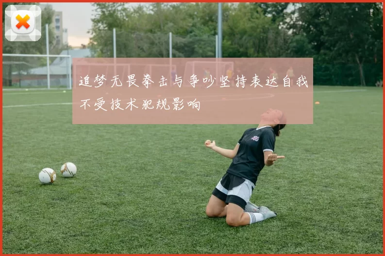追梦无畏拳击与争吵坚持表达自我不受技术犯规影响
