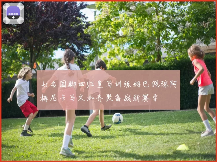 七名国脚回归皇马训练姆巴佩琼阿梅尼卡马文加齐聚备战新赛季