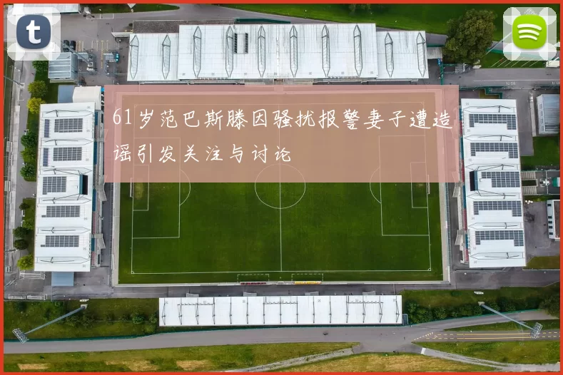 61岁范巴斯滕因骚扰报警妻子遭造谣引发关注与讨论