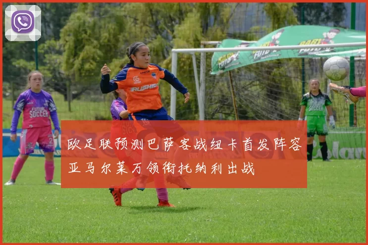 欧足联预测巴萨客战纽卡首发阵容亚马尔莱万领衔托纳利出战