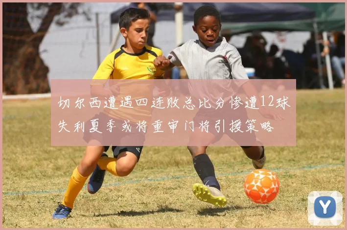 切尔西遭遇四连败总比分惨遭12球失利夏季或将重审门将引援策略