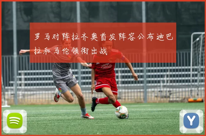 罗马对阵拉齐奥首发阵容公布迪巴拉和马伦领衔出战