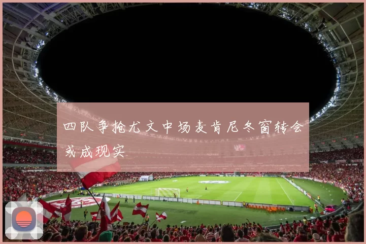 四队争抢尤文中场麦肯尼冬窗转会或成现实