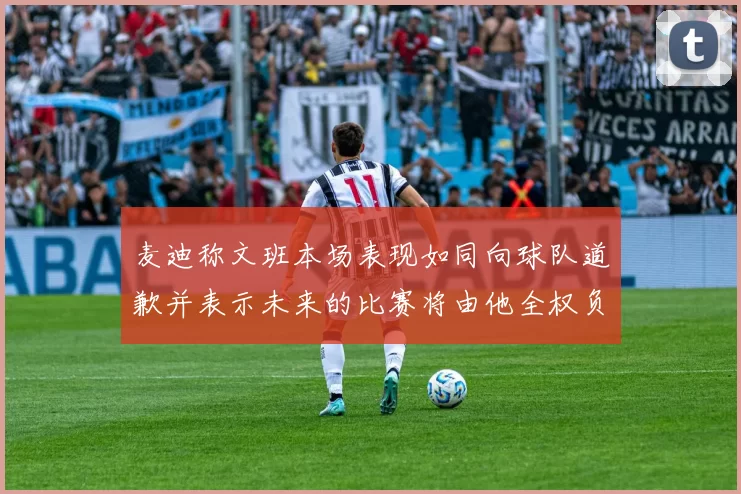 麦迪称文班本场表现如同向球队道歉并表示未来的比赛将由他全权负责