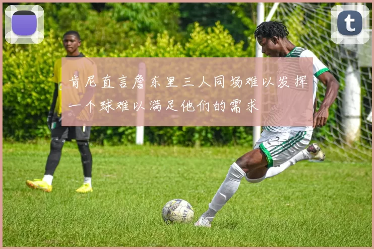 肯尼直言詹东里三人同场难以发挥一个球难以满足他们的需求