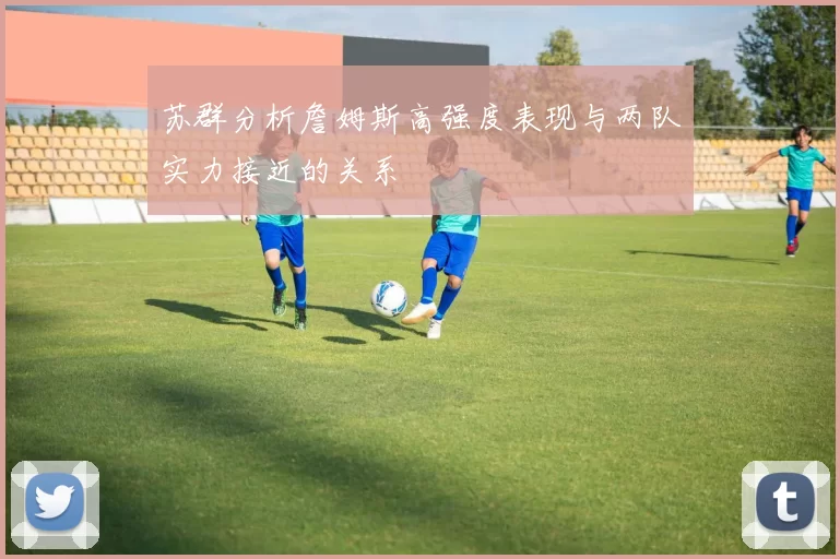 苏群分析詹姆斯高强度表现与两队实力接近的关系