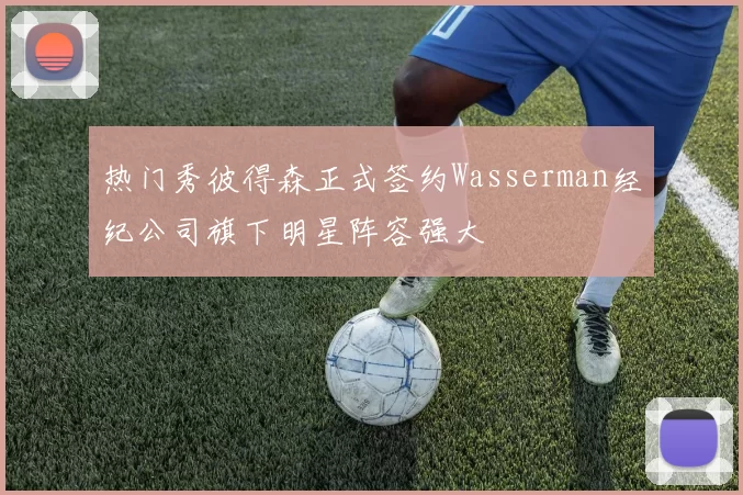热门秀彼得森正式签约Wasserman经纪公司旗下明星阵容强大