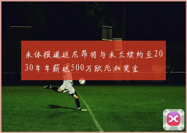 米体报道迈尼昂将与米兰续约至2030年年薪达500万欧元加奖金