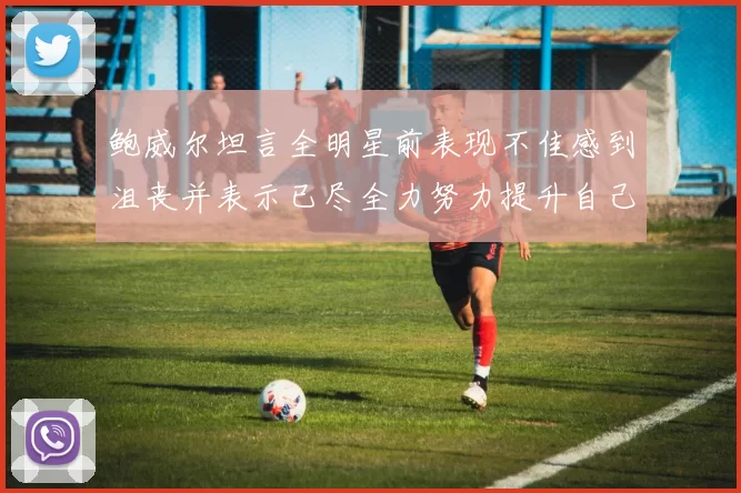 鲍威尔坦言全明星前表现不佳感到沮丧并表示已尽全力努力提升自己