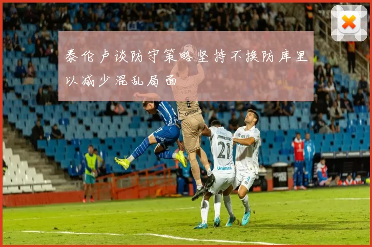 泰伦卢谈防守策略坚持不换防库里以减少混乱局面
