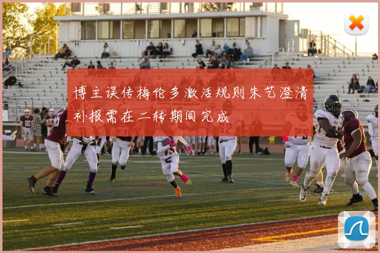 博主误传梅伦多激活规则朱艺澄清补报需在二转期间完成