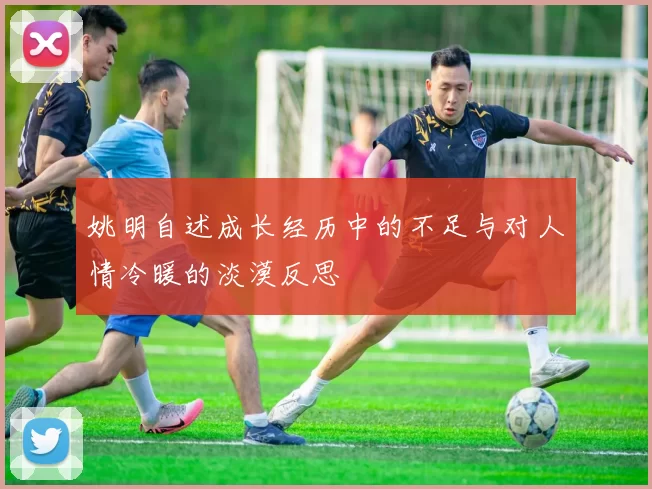 姚明自述成长经历中的不足与对人情冷暖的淡漠反思