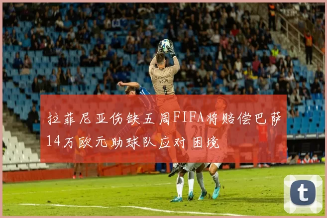 拉菲尼亚伤缺五周FIFA将赔偿巴萨14万欧元助球队应对困境
