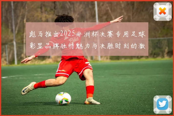 彪马推出2025非洲杯决赛专用足球彰显品牌独特魅力与决胜时刻的激情