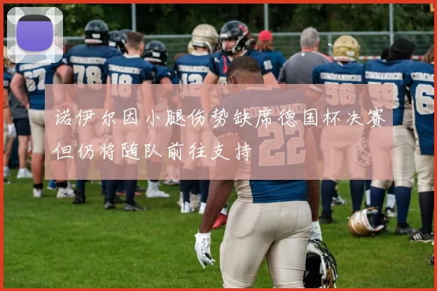 诺伊尔因小腿伤势缺席德国杯决赛但仍将随队前往支持