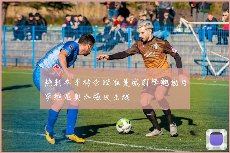 热刺冬季转会瞄准曼城前锋鲍勃与萨维尼奥加强攻击线